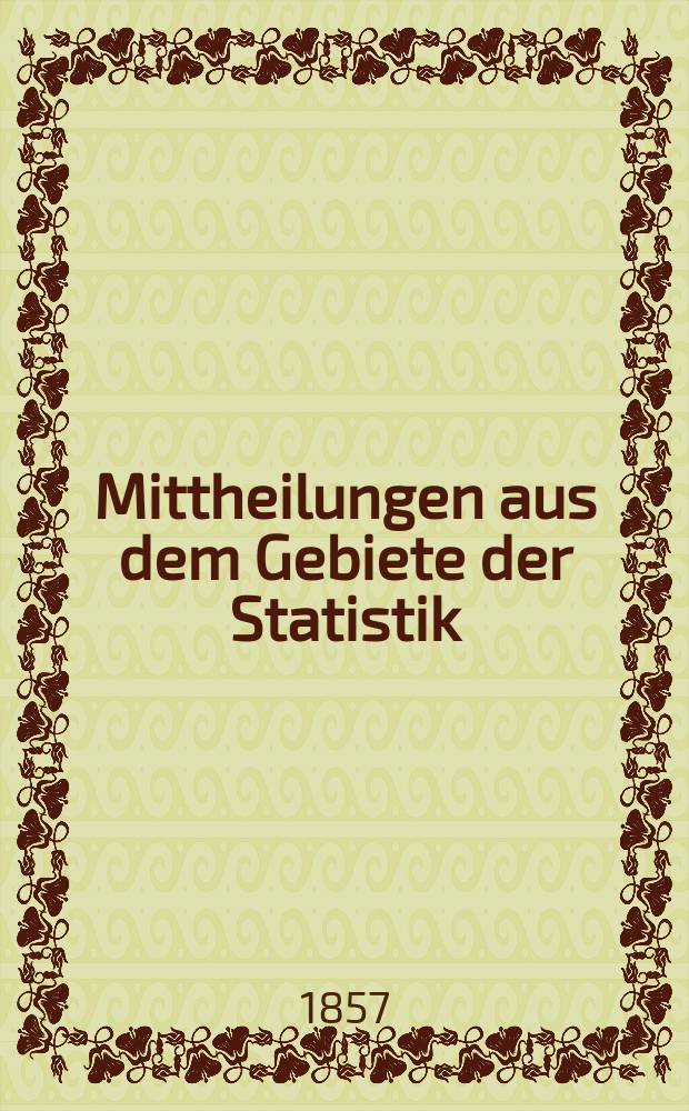 Mittheilungen aus dem Gebiete der Statistik : Hrsg. von der Direction der administrativen Statistik im Handels-Ministerium. Jg.6 1857, H.1 : Die Veränderungen in der Gliederung der Justiz-Behörden des Österreichischen Kaiserstaats und der ihnen zugewiesenen Wirkungskreise während der Jahre 1848-1857
