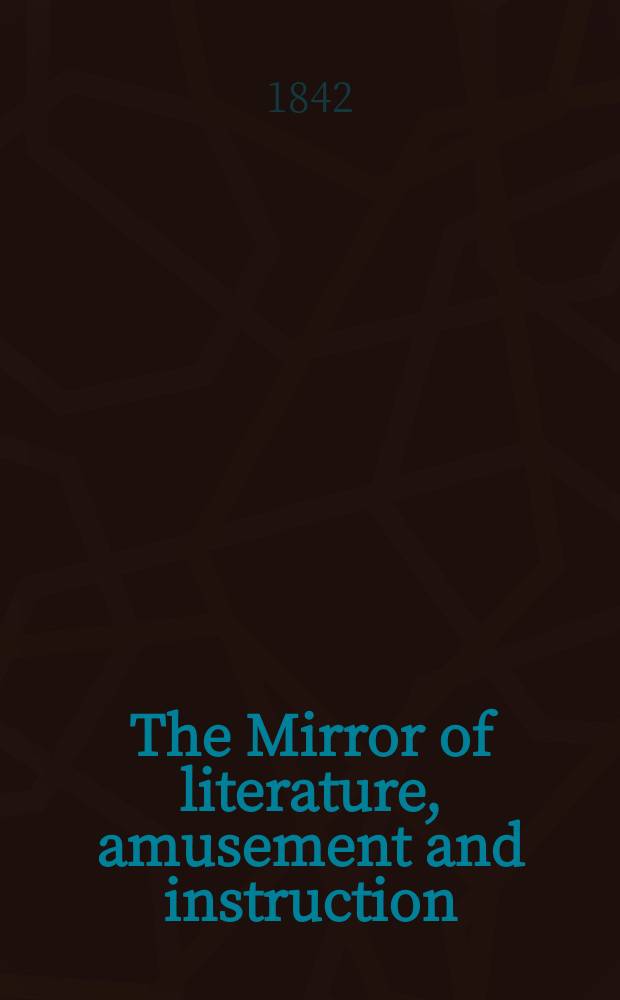 The Mirror of literature, amusement and instruction : Containing original essays... select extracts from new and expansive works ... Vol.1(39), №26(1117)