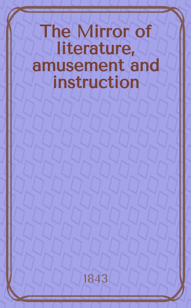 The Mirror of literature, amusement and instruction : Containing original essays... select extracts from new and expansive works ... Vol.4(42), №25(1194)