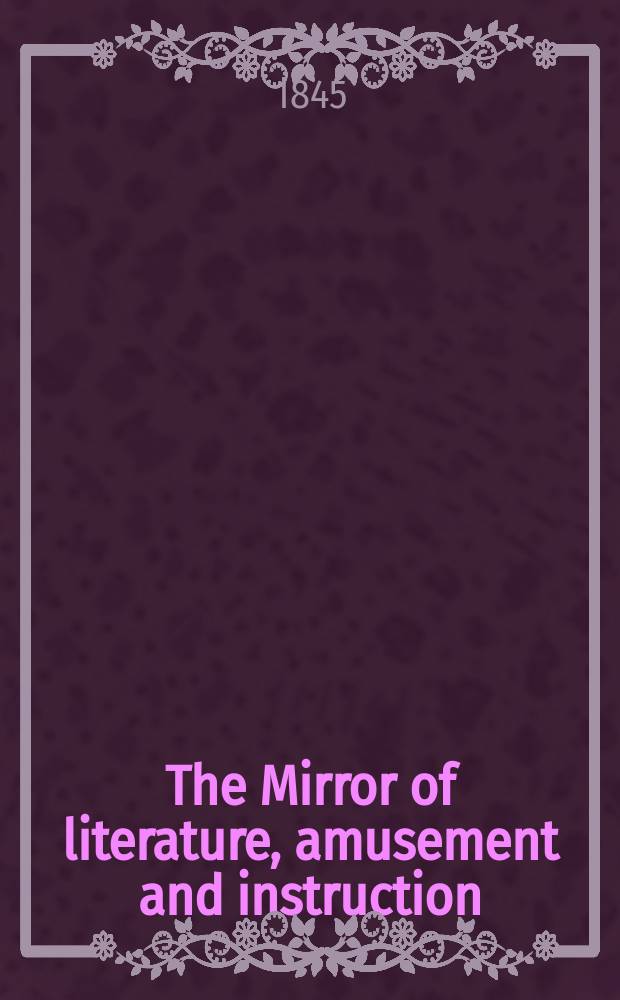 The Mirror of literature, amusement and instruction : Containing original essays... select extracts from new and expansive works ... Vol.7(45), №14(1260)