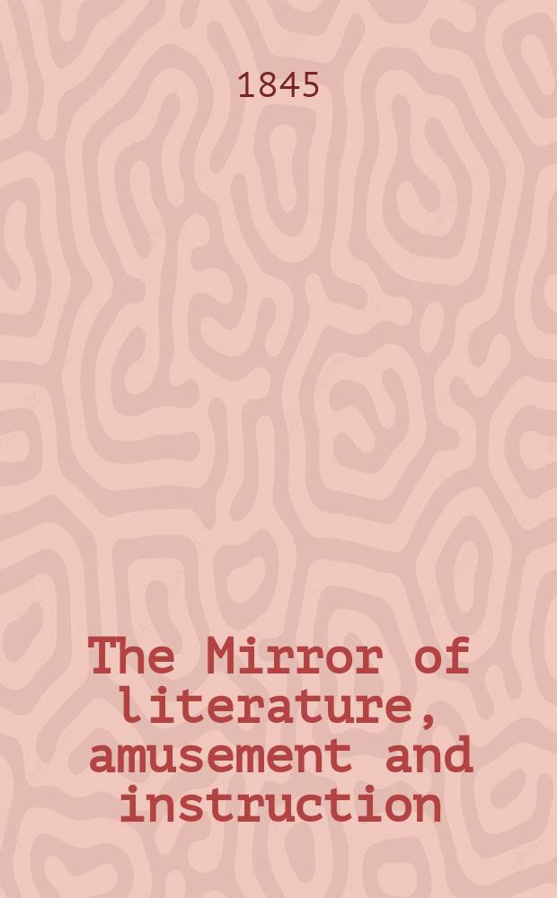 The Mirror of literature, amusement and instruction : Containing original essays... select extracts from new and expansive works ... Vol.8(46), №22(1294)