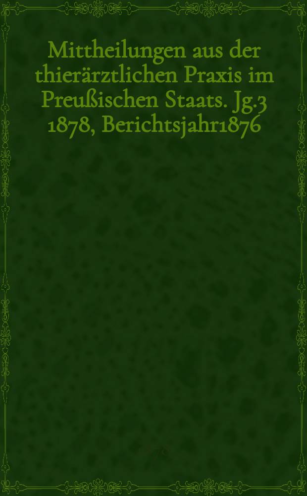 Mittheilungen aus der thierärztlichen Praxis im Preußischen Staats. Jg.3 1878, Berichtsjahr1876/1877
