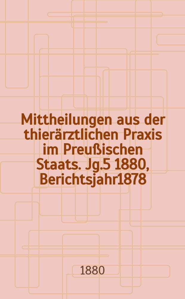 Mittheilungen aus der thierärztlichen Praxis im Preußischen Staats. Jg.5 1880, Berichtsjahr1878/1879
