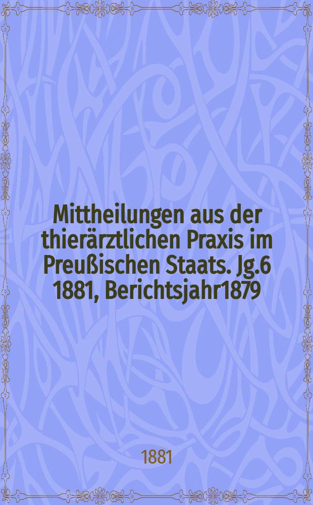 Mittheilungen aus der thierärztlichen Praxis im Preußischen Staats. Jg.6 1881, Berichtsjahr1879/1880