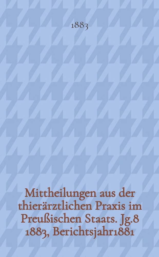 Mittheilungen aus der thierärztlichen Praxis im Preußischen Staats. Jg.8 1883, Berichtsjahr1881/1882