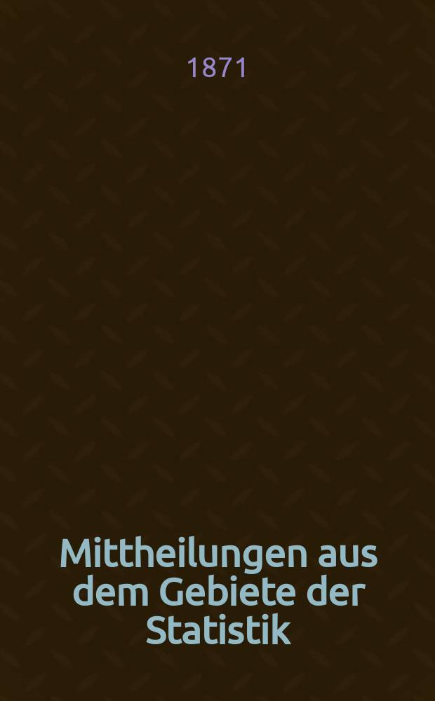 Mittheilungen aus dem Gebiete der Statistik : Hrsg. von der Direction der administrativen Statistik im Handels-Ministerium. Jg.18 1871, H.2 : Der Bergwerks-Betrieb in den im Reichsrathe vertretenen Königreichen und Ländern der Oesterreichisch-Ungarischen Monarchie ... für das Jahr 1869