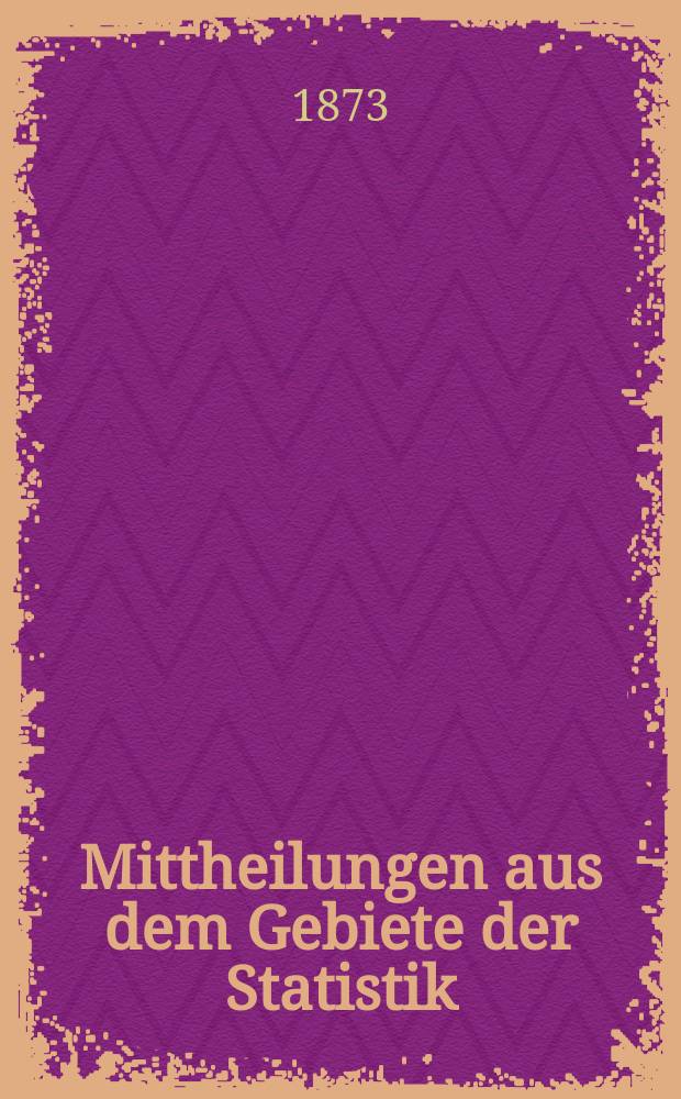 Mittheilungen aus dem Gebiete der Statistik : Hrsg. von der Direction der administrativen Statistik im Handels-Ministerium. Jg.20 1873/1874, H.1 : Der Bergwerks-Betrieb in den im Reichsrathe vertretenen Königreichen und Ländern der Oesterreichisch-Ungarischen Monarchie ... für das Jahr 1871