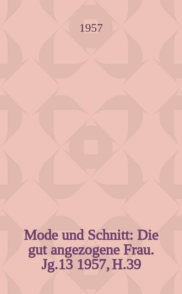 Mode und Schnitt : Die gut angezogene Frau. Jg.13 1957, H.39