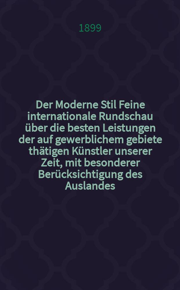 Der Moderne Stil Feine internationale Rundschau über die besten Leistungen der auf gewerblichem gebiete thätigen Künstler unserer Zeit, mit besonderer Berücksichtigung des Auslandes
