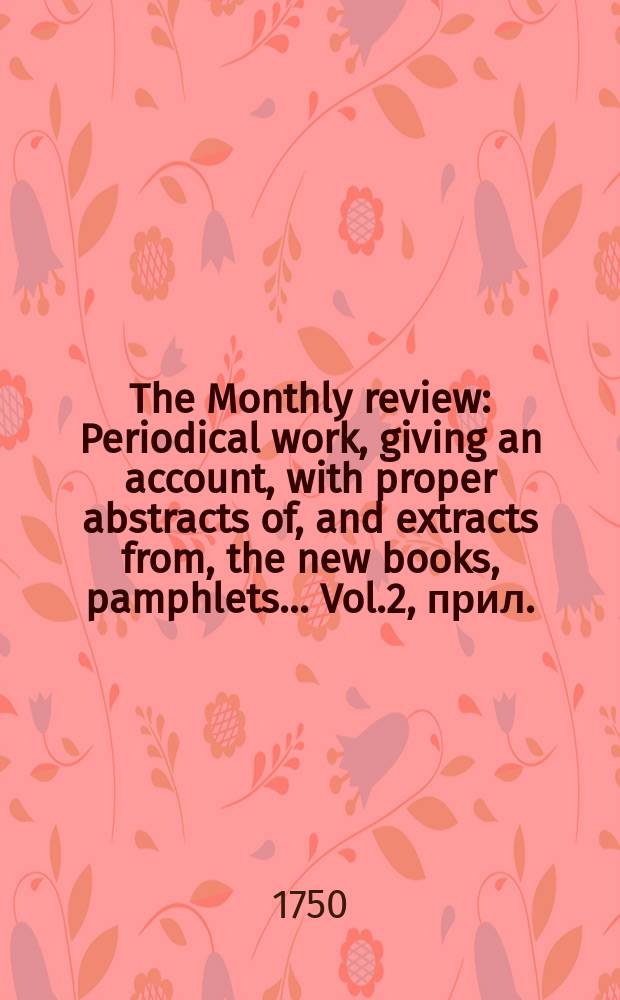 The Monthly review : Periodical work, giving an account, with proper abstracts of, and extracts from, the new books, pamphlets ... Vol.2, прил.