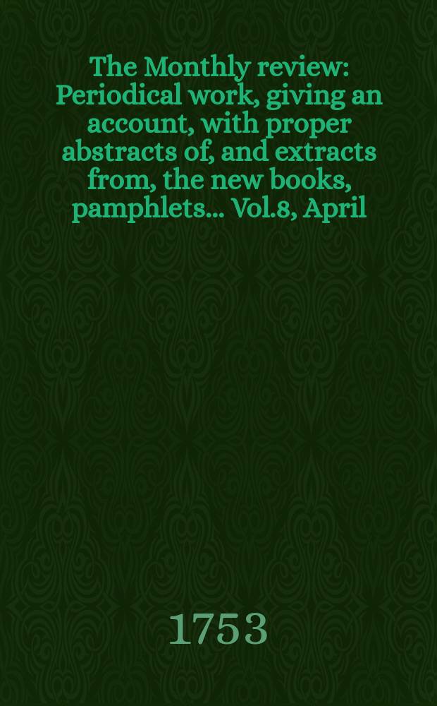 The Monthly review : Periodical work, giving an account, with proper abstracts of, and extracts from, the new books, pamphlets ... Vol.8, April