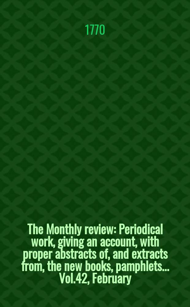 The Monthly review : Periodical work, giving an account, with proper abstracts of, and extracts from, the new books, pamphlets ... Vol.42, February
