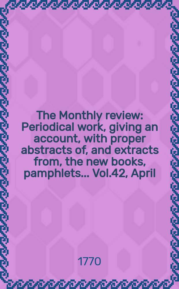 The Monthly review : Periodical work, giving an account, with proper abstracts of, and extracts from, the new books, pamphlets ... Vol.42, April