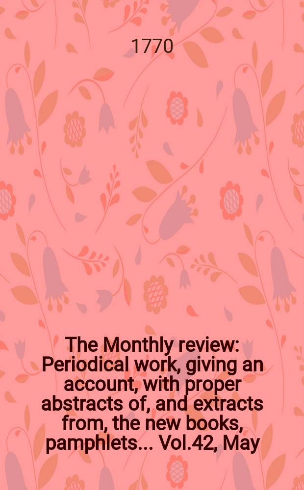 The Monthly review : Periodical work, giving an account, with proper abstracts of, and extracts from, the new books, pamphlets ... Vol.42, May