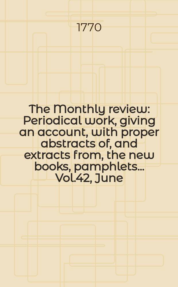 The Monthly review : Periodical work, giving an account, with proper abstracts of, and extracts from, the new books, pamphlets ... Vol.42, June
