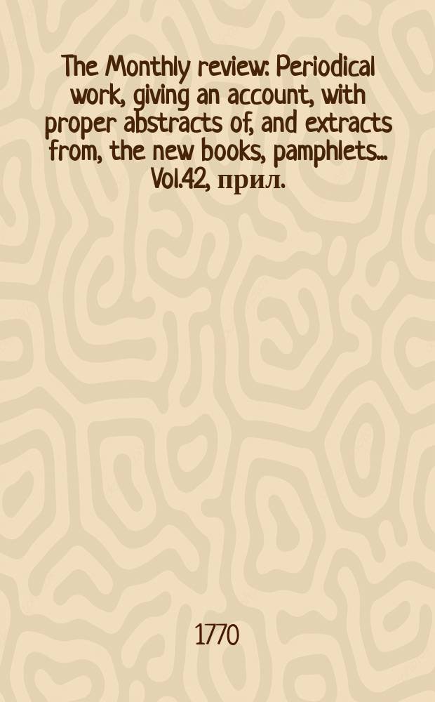 The Monthly review : Periodical work, giving an account, with proper abstracts of, and extracts from, the new books, pamphlets ... Vol.42, прил.