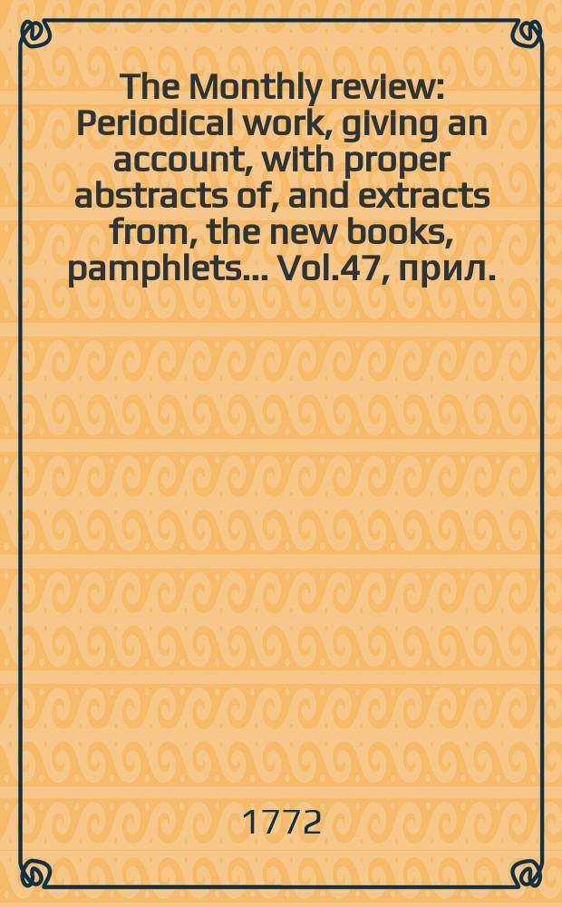 The Monthly review : Periodical work, giving an account, with proper abstracts of, and extracts from, the new books, pamphlets ... Vol.47, прил.