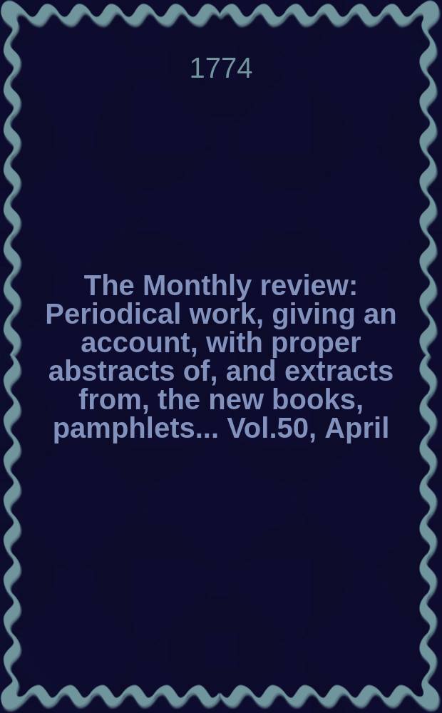 The Monthly review : Periodical work, giving an account, with proper abstracts of, and extracts from, the new books, pamphlets ... Vol.50, April
