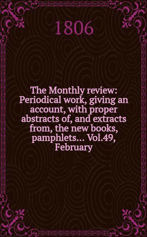 The Monthly review : Periodical work, giving an account, with proper abstracts of, and extracts from, the new books, pamphlets ... Vol.49, February
