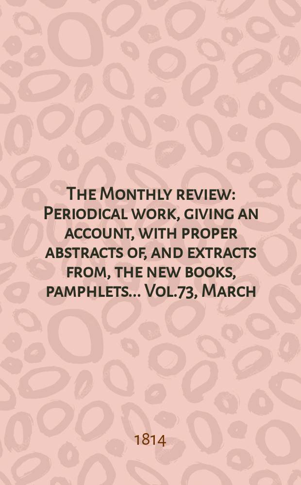 The Monthly review : Periodical work, giving an account, with proper abstracts of, and extracts from, the new books, pamphlets ... Vol.73, March
