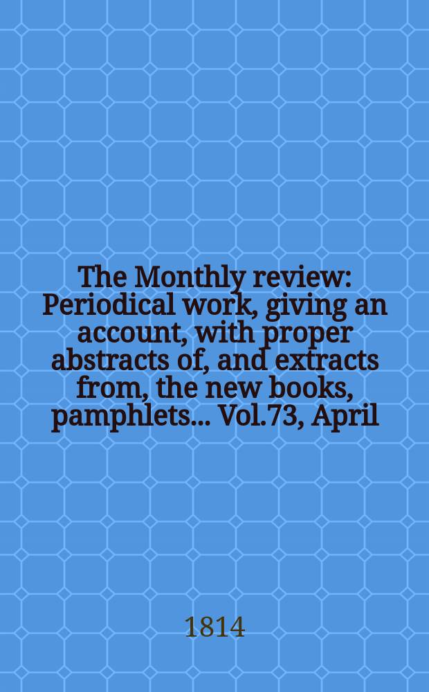 The Monthly review : Periodical work, giving an account, with proper abstracts of, and extracts from, the new books, pamphlets ... Vol.73, April