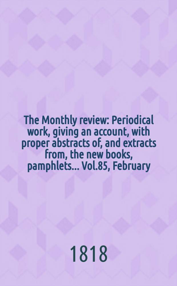 The Monthly review : Periodical work, giving an account, with proper abstracts of, and extracts from, the new books, pamphlets ... Vol.85, February