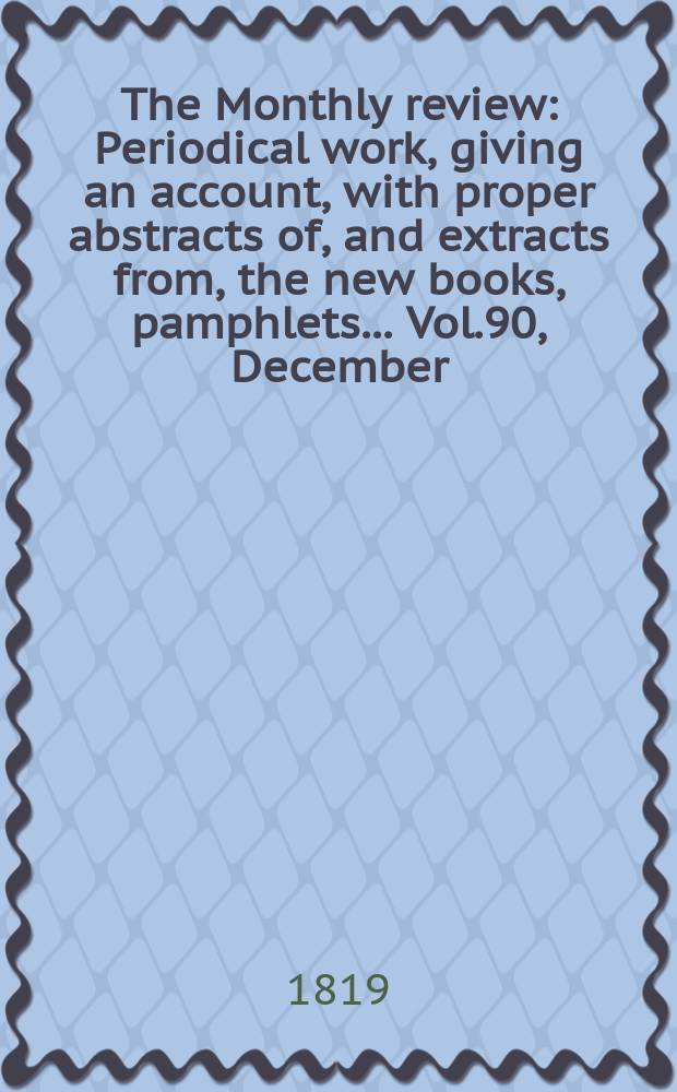 The Monthly review : Periodical work, giving an account, with proper abstracts of, and extracts from, the new books, pamphlets ... Vol.90, December