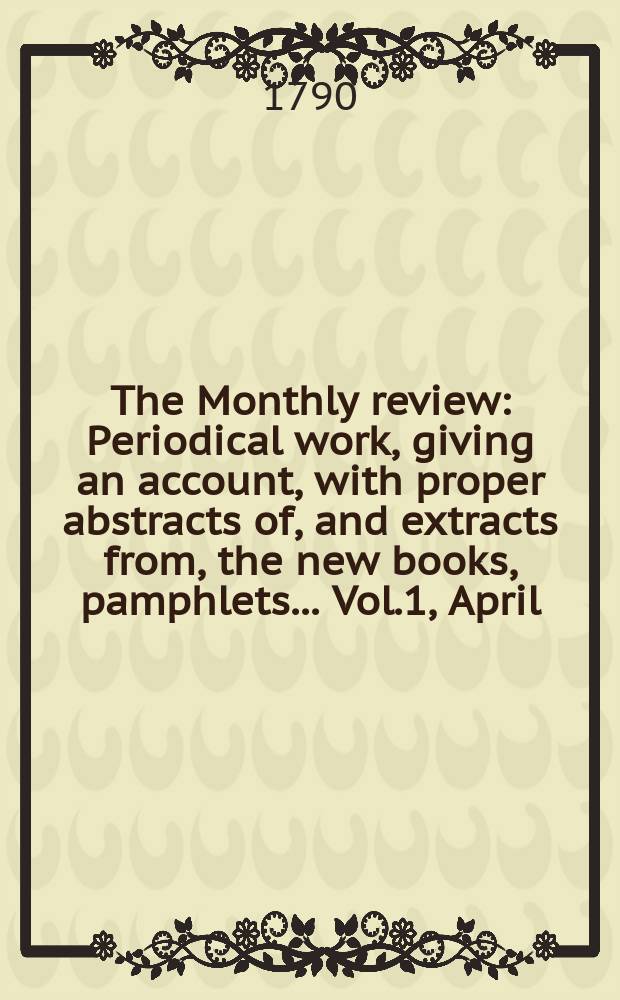The Monthly review : Periodical work, giving an account, with proper abstracts of, and extracts from, the new books, pamphlets ... Vol.1, April