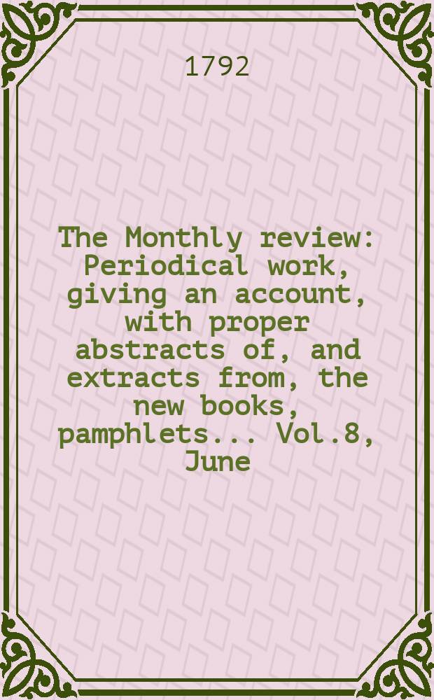 The Monthly review : Periodical work, giving an account, with proper abstracts of, and extracts from, the new books, pamphlets ... Vol.8, June