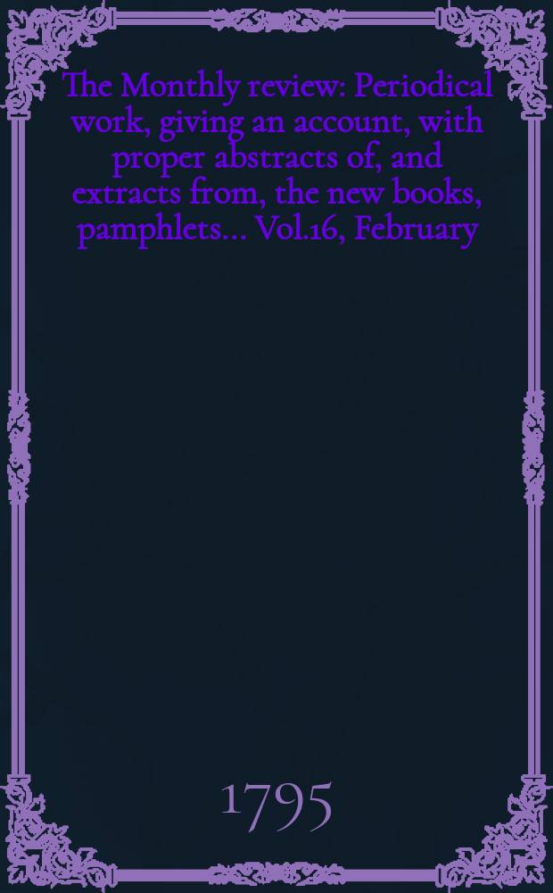 The Monthly review : Periodical work, giving an account, with proper abstracts of, and extracts from, the new books, pamphlets ... Vol.16, February