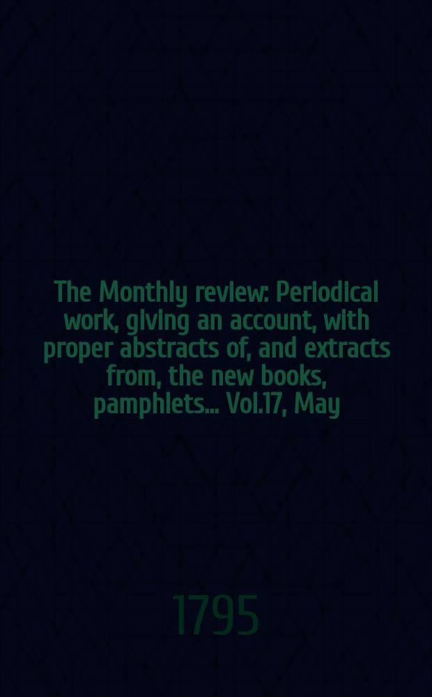 The Monthly review : Periodical work, giving an account, with proper abstracts of, and extracts from, the new books, pamphlets ... Vol.17, May