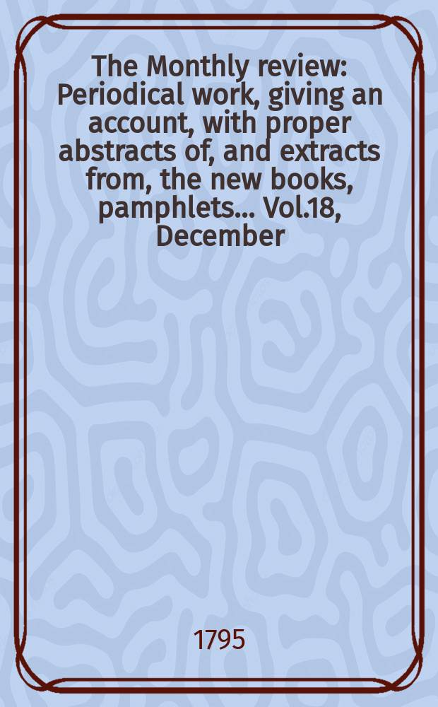 The Monthly review : Periodical work, giving an account, with proper abstracts of, and extracts from, the new books, pamphlets ... Vol.18, December
