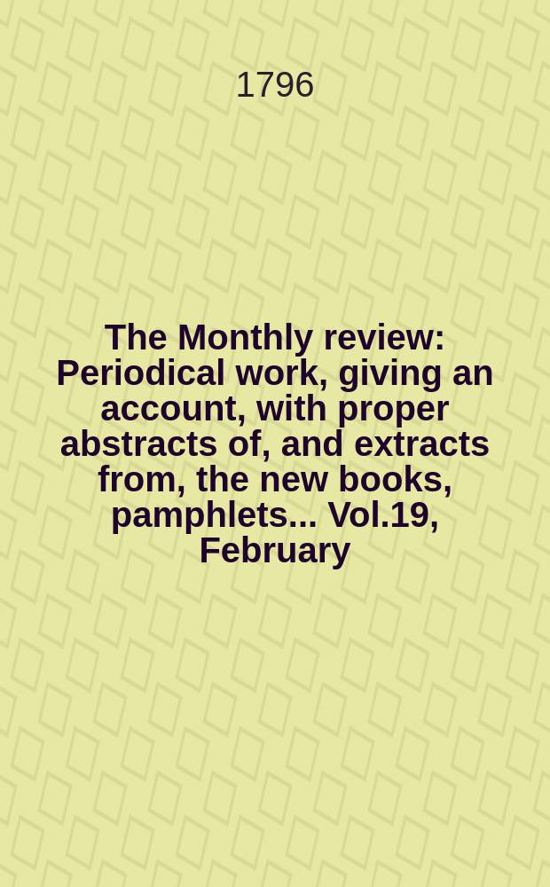 The Monthly review : Periodical work, giving an account, with proper abstracts of, and extracts from, the new books, pamphlets ... Vol.19, February