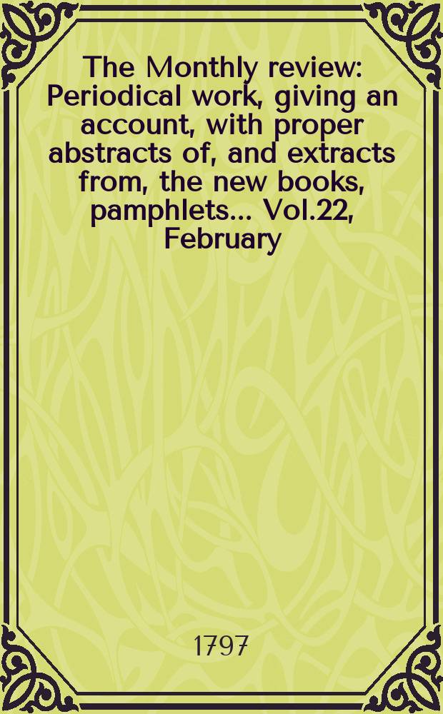 The Monthly review : Periodical work, giving an account, with proper abstracts of, and extracts from, the new books, pamphlets ... Vol.22, February