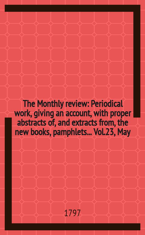 The Monthly review : Periodical work, giving an account, with proper abstracts of, and extracts from, the new books, pamphlets ... Vol.23, May