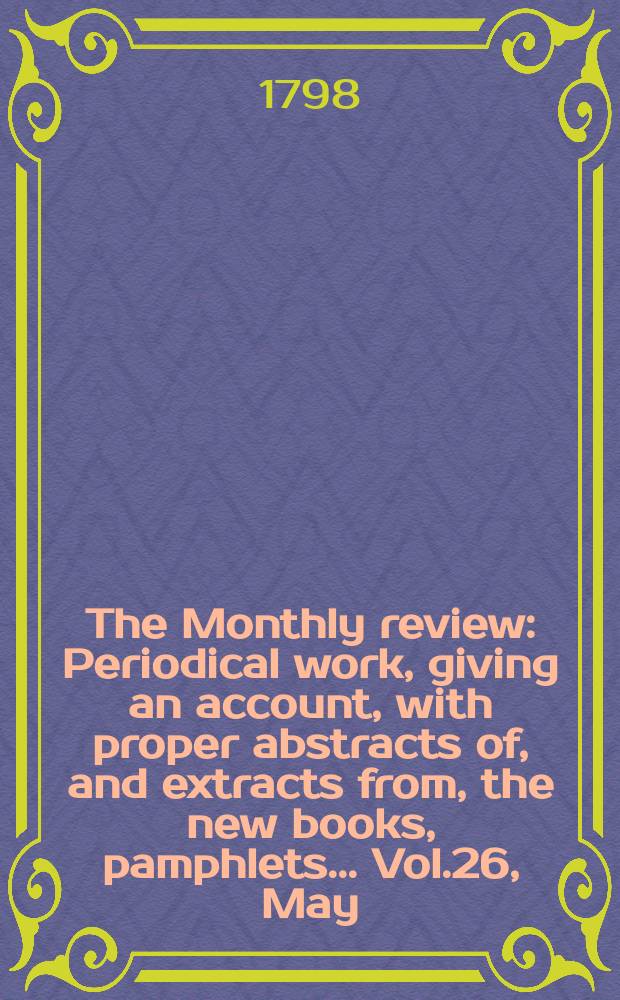 The Monthly review : Periodical work, giving an account, with proper abstracts of, and extracts from, the new books, pamphlets ... Vol.26, May