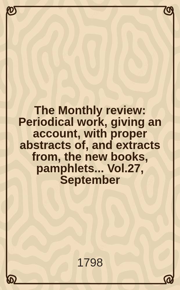The Monthly review : Periodical work, giving an account, with proper abstracts of, and extracts from, the new books, pamphlets ... Vol.27, September