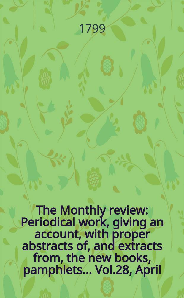The Monthly review : Periodical work, giving an account, with proper abstracts of, and extracts from, the new books, pamphlets ... Vol.28, April