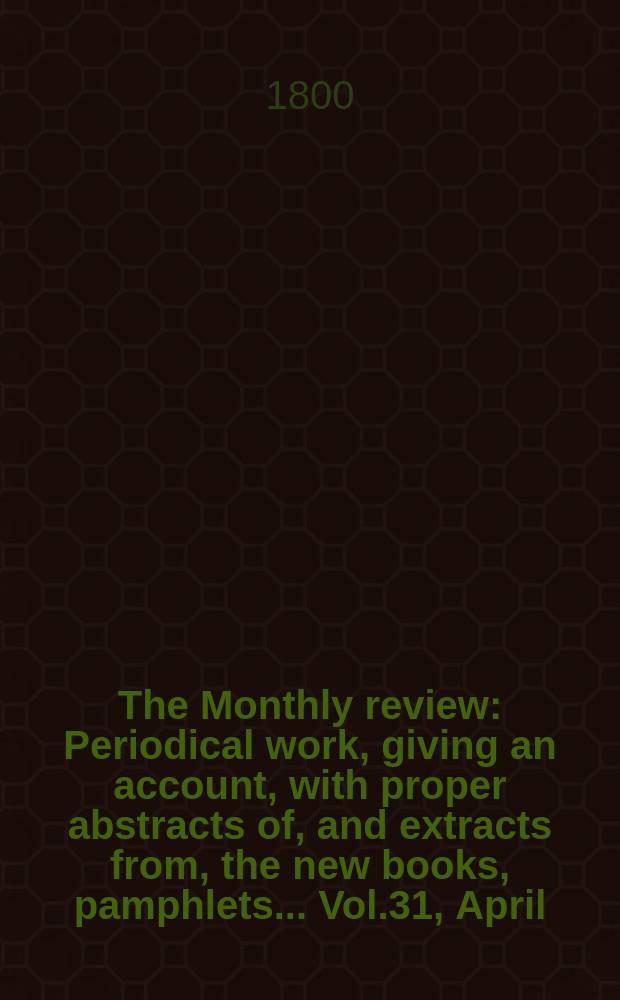 The Monthly review : Periodical work, giving an account, with proper abstracts of, and extracts from, the new books, pamphlets ... Vol.31, April