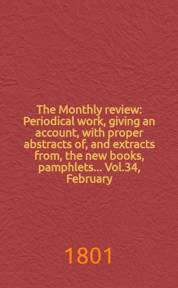 The Monthly review : Periodical work, giving an account, with proper abstracts of, and extracts from, the new books, pamphlets ... Vol.34, February