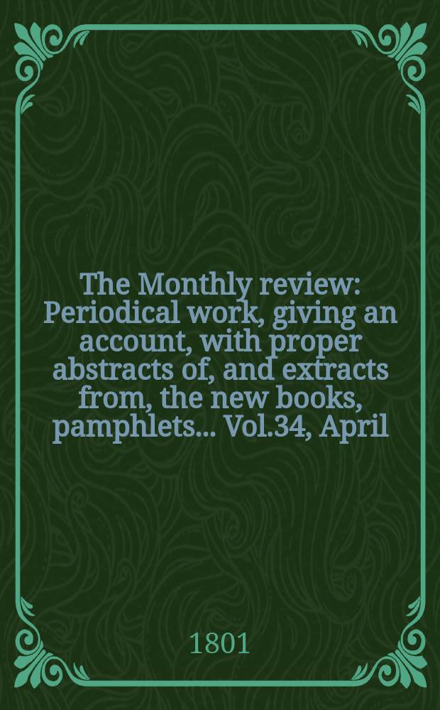 The Monthly review : Periodical work, giving an account, with proper abstracts of, and extracts from, the new books, pamphlets ... Vol.34, April