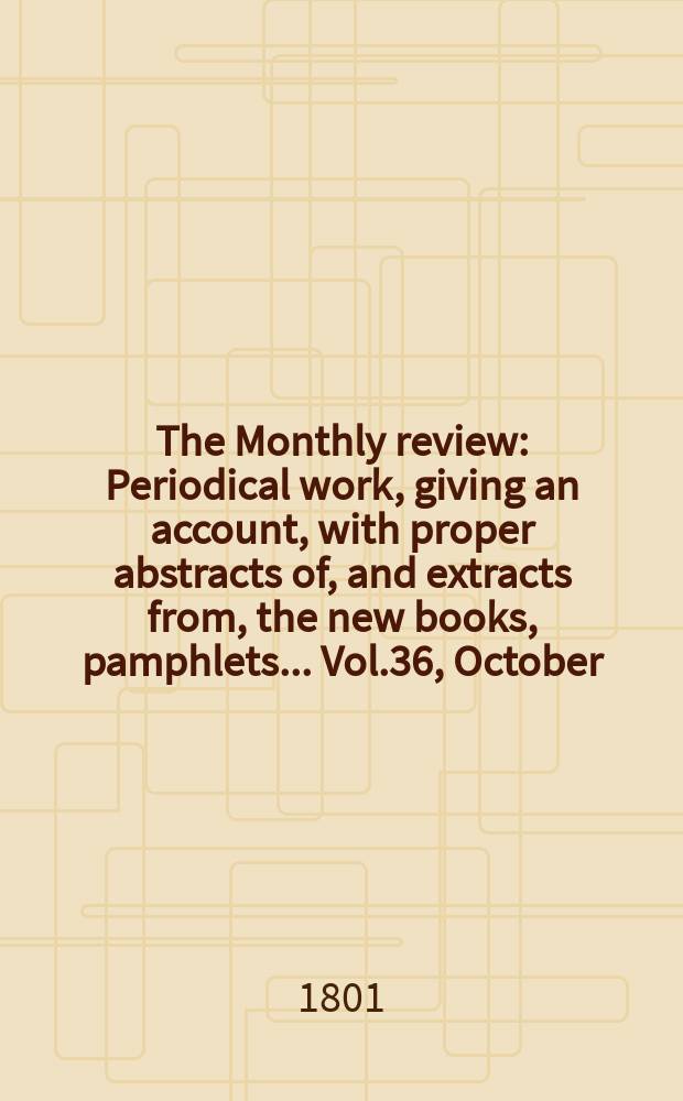 The Monthly review : Periodical work, giving an account, with proper abstracts of, and extracts from, the new books, pamphlets ... Vol.36, October
