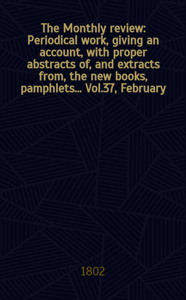 The Monthly review : Periodical work, giving an account, with proper abstracts of, and extracts from, the new books, pamphlets ... Vol.37, February