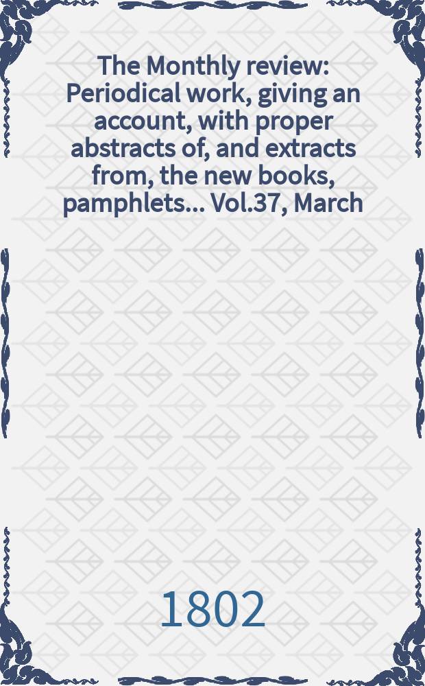 The Monthly review : Periodical work, giving an account, with proper abstracts of, and extracts from, the new books, pamphlets ... Vol.37, March