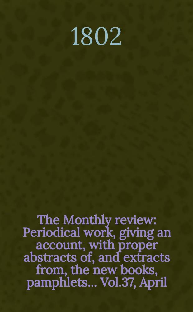 The Monthly review : Periodical work, giving an account, with proper abstracts of, and extracts from, the new books, pamphlets ... Vol.37, April