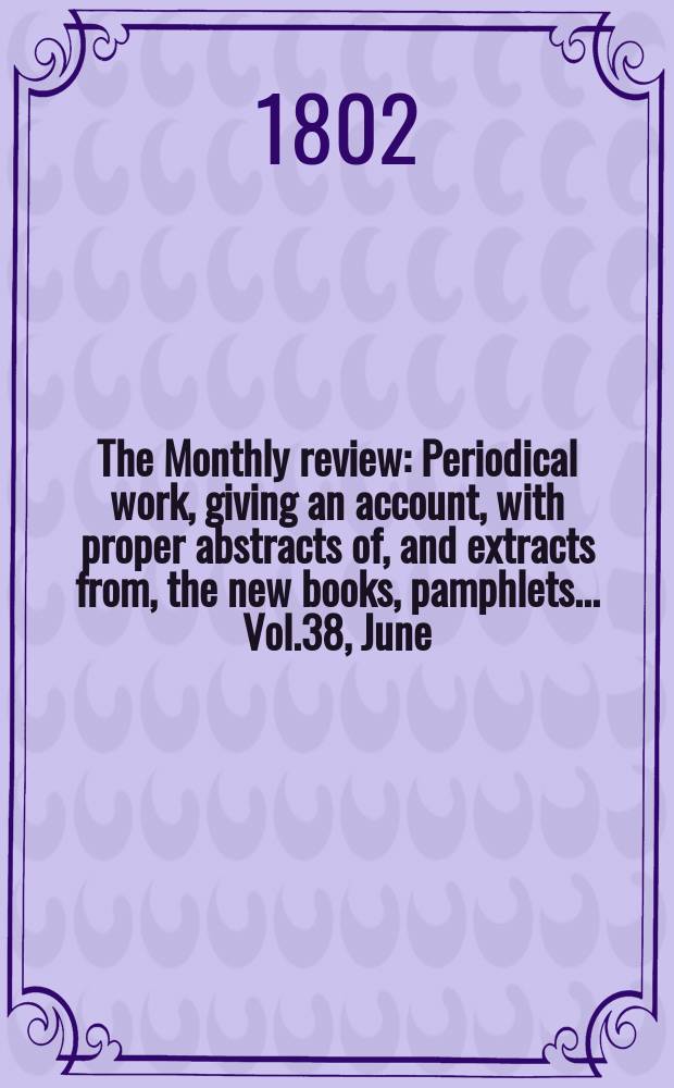 The Monthly review : Periodical work, giving an account, with proper abstracts of, and extracts from, the new books, pamphlets ... Vol.38, June
