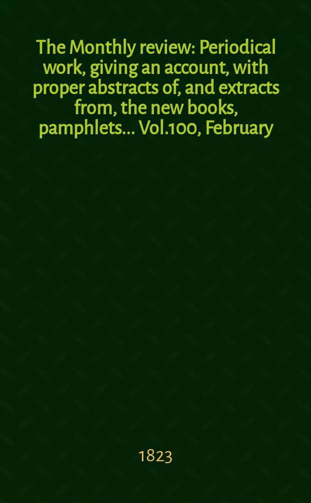 The Monthly review : Periodical work, giving an account, with proper abstracts of, and extracts from, the new books, pamphlets ... Vol.100, February