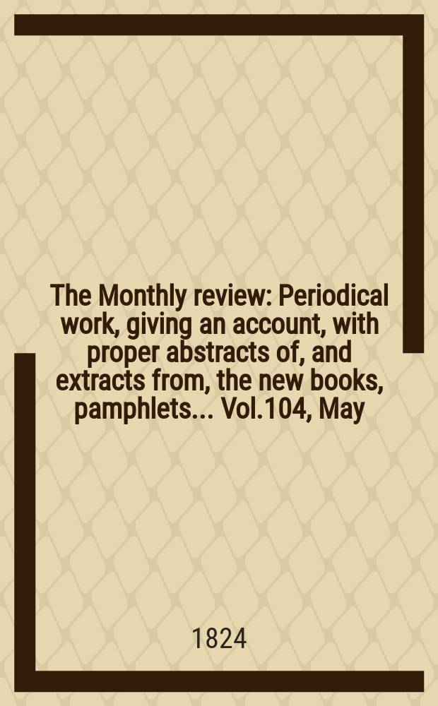 The Monthly review : Periodical work, giving an account, with proper abstracts of, and extracts from, the new books, pamphlets ... Vol.104, May