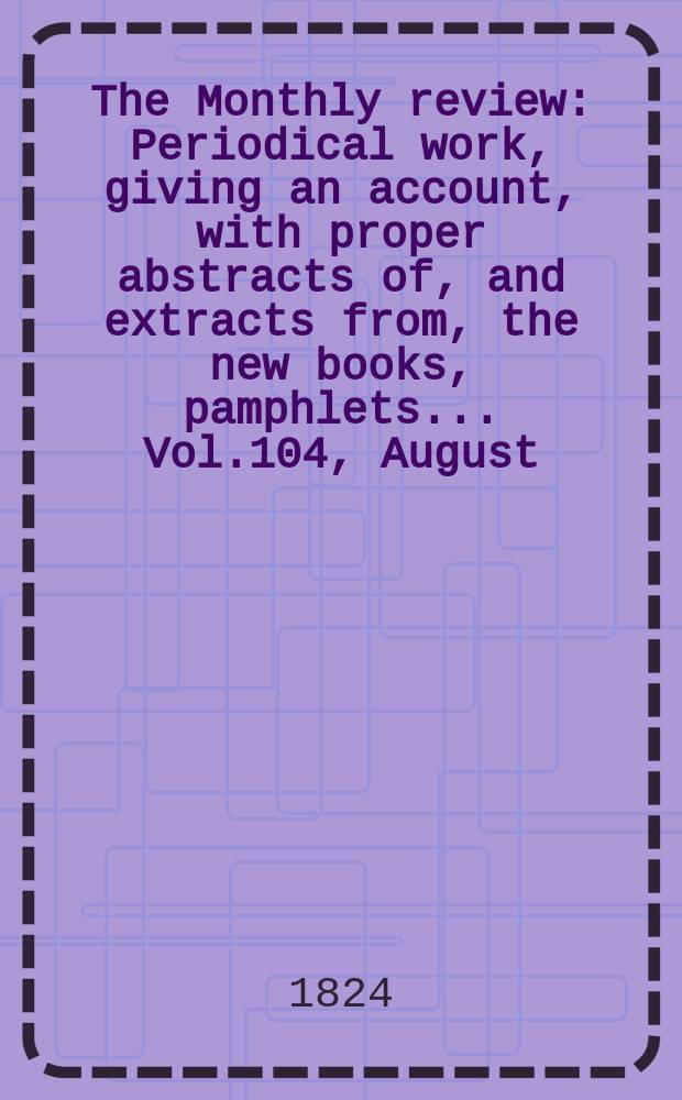 The Monthly review : Periodical work, giving an account, with proper abstracts of, and extracts from, the new books, pamphlets ... Vol.104, August