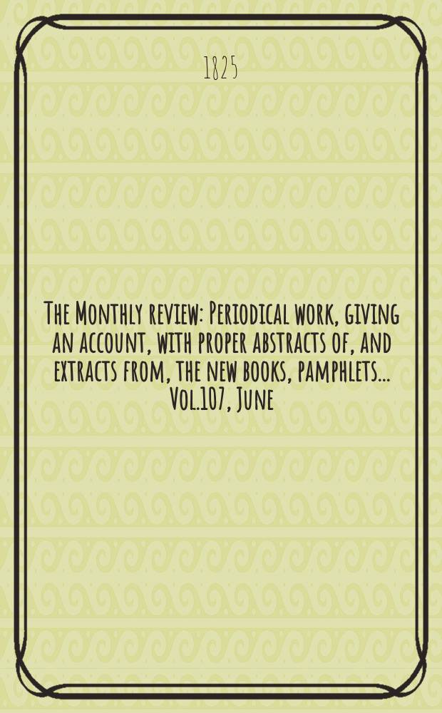 The Monthly review : Periodical work, giving an account, with proper abstracts of, and extracts from, the new books, pamphlets ... Vol.107, June